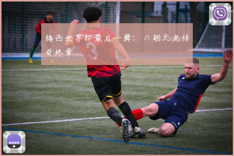梅西世界杯最后一舞:六朝元老传奇终章