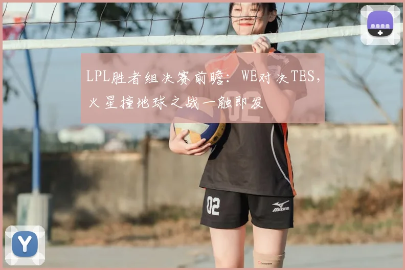 LPL胜者组决赛前瞻:WE对决TES,火星撞地球之战一触即发