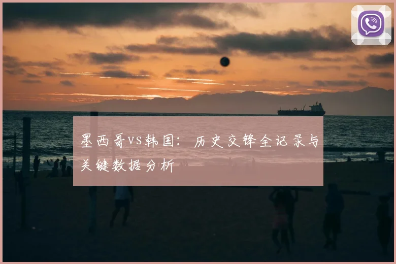 墨西哥vs韩国:历史交锋全记录与关键数据分析