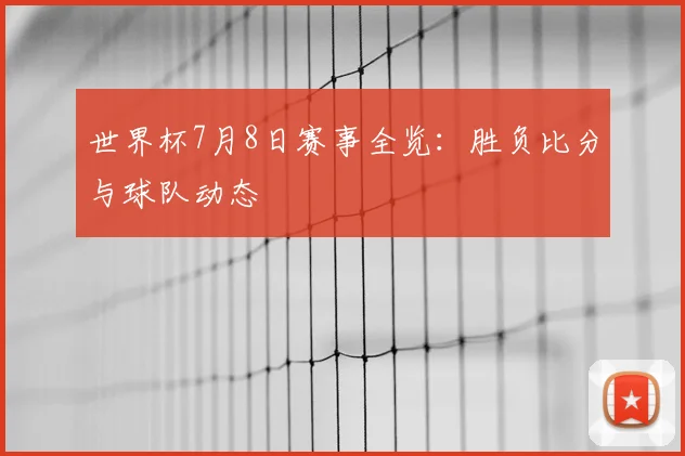 世界杯7月8日赛事全览:胜负比分与球队动态