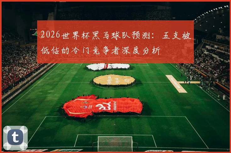 2026世界杯黑马球队预测：五支被低估的冷门竞争者深度分析