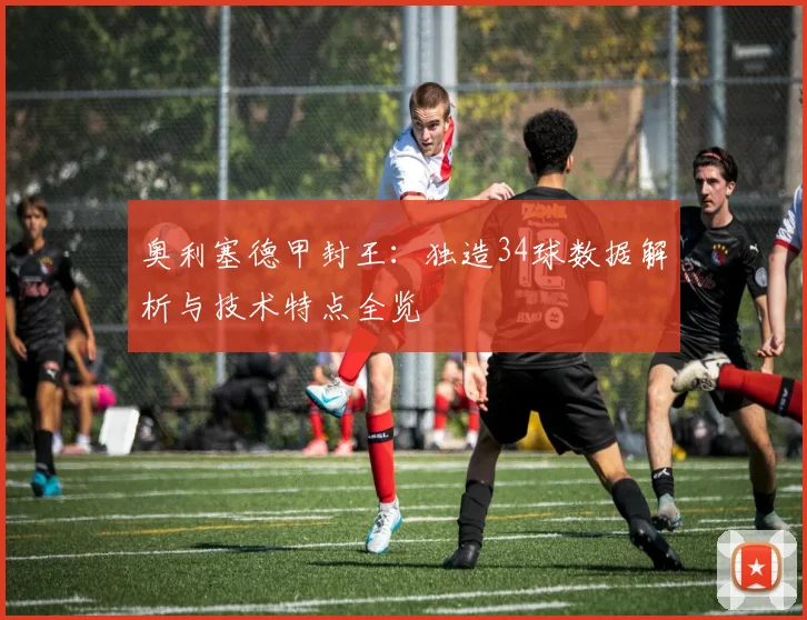 奥利塞德甲封王:独造34球数据解析与技术特点全览