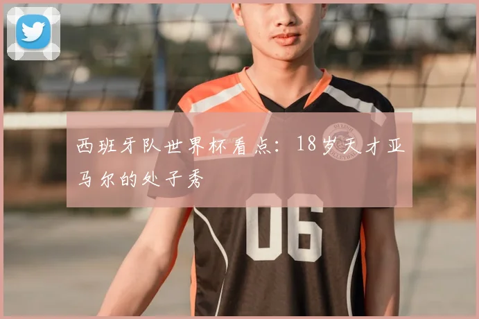 西班牙队世界杯看点:18岁天才亚马尔的处子秀