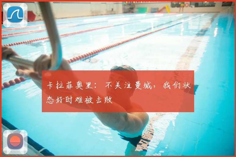 卡拉菲奥里：不关注曼城，我们状态好时难被击败