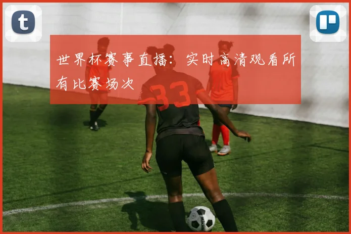 世界杯赛事直播：实时高清观看所有比赛场次