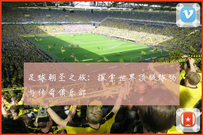 足球朝圣之旅：探索世界顶级球场与传奇俱乐部