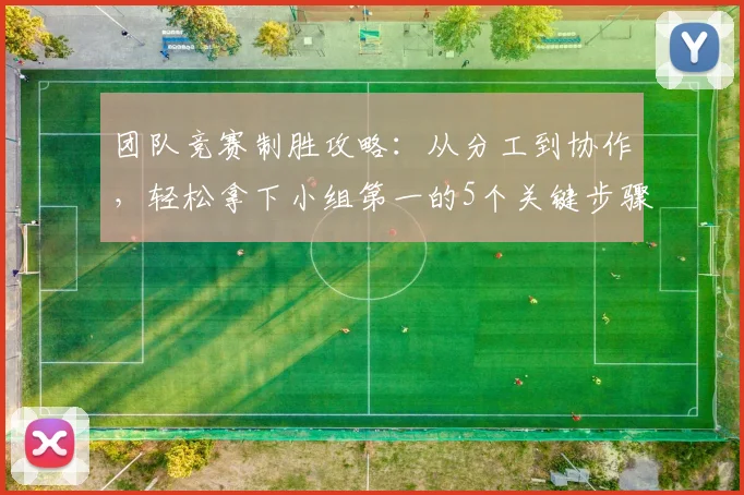 团队竞赛制胜攻略:从分工到协作,轻松拿下小组第一的5个关键步骤