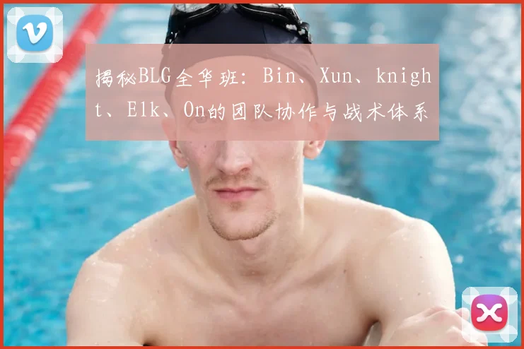 揭秘BLG全华班:Bin、Xun、knight、Elk、On的团队协作与战术体系