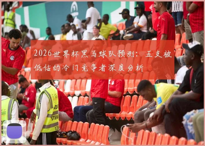2026世界杯黑马球队预测:五支被低估的冷门竞争者深度分析
