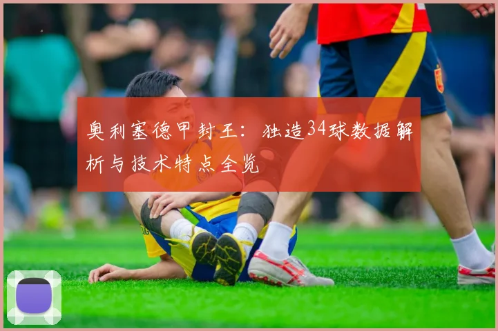 奥利塞德甲封王：独造34球数据解析与技术特点全览