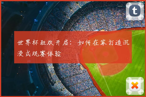 世界杯狂欢开启:如何在家打造沉浸式观赛体验