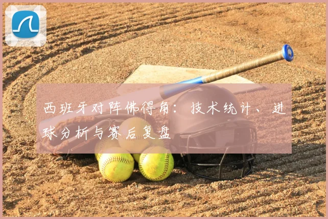 西班牙对阵佛得角:技术统计、进球分析与赛后复盘