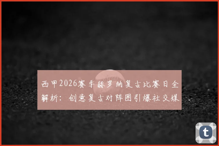 西甲2026赛季赫罗纳复古比赛日全解析：创意复古对阵图引爆社交媒体，看中小俱乐部如何玩转情怀营销