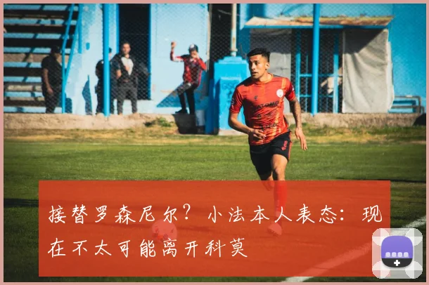 接替罗森尼尔？小法本人表态：现在不太可能离开科莫