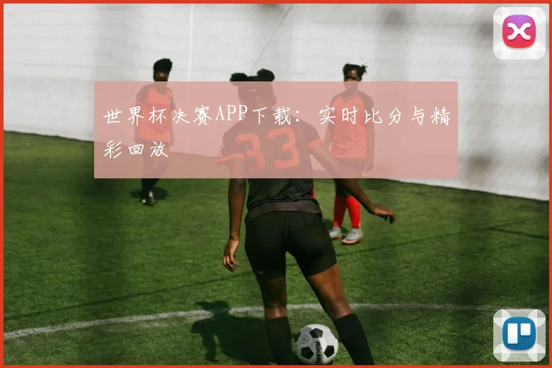 世界杯决赛APP下载:实时比分与精彩回放