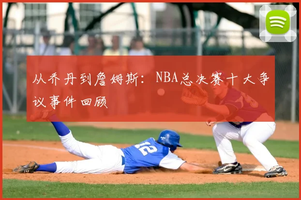 从乔丹到詹姆斯:NBA总决赛十大争议事件回顾