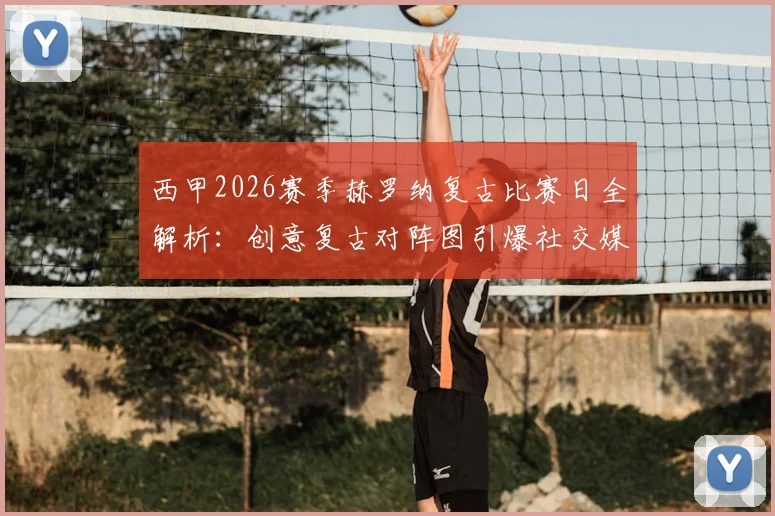 西甲2026赛季赫罗纳复古比赛日全解析:创意复古对阵图引爆社交媒体,看中小俱乐部如何玩转情怀营销