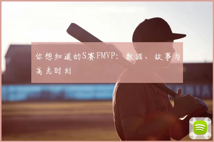 你想知道的S赛FMVP:数据、故事与高光时刻