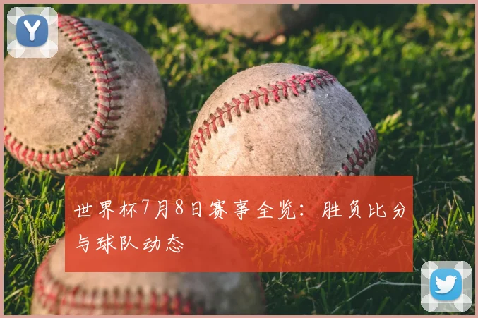 世界杯7月8日赛事全览：胜负比分与球队动态