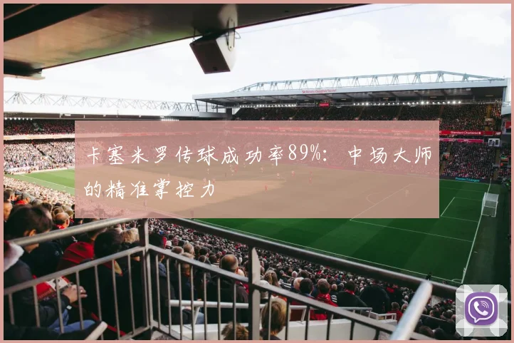 卡塞米罗传球成功率89%:中场大师的精准掌控力