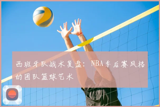 西班牙队战术复盘:NBA季后赛风格的团队篮球艺术