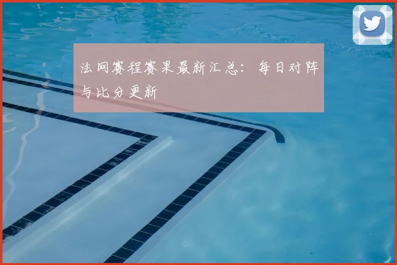 法网赛程赛果最新汇总:每日对阵与比分更新
