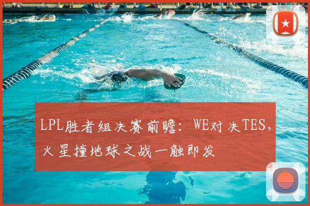 LPL胜者组决赛前瞻：WE对决TES，火星撞地球之战一触即发