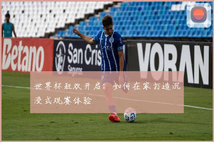 世界杯狂欢开启：如何在家打造沉浸式观赛体验