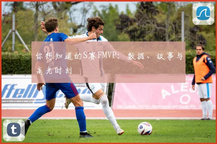 你想知道的S赛FMVP:数据、故事与高光时刻