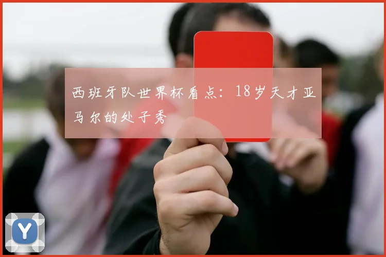 西班牙队世界杯看点:18岁天才亚马尔的处子秀