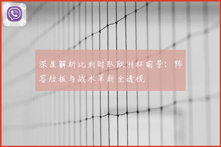 深度解析比利时队欧洲杯前景:阵容短板与战术革新全透视