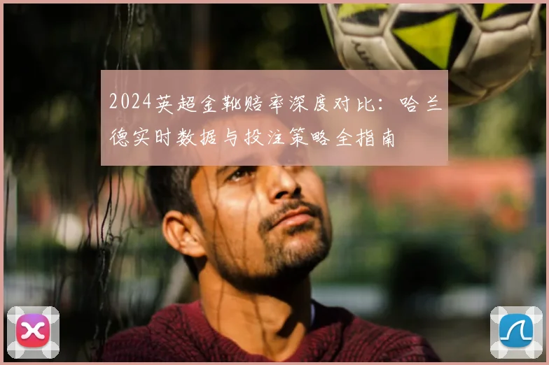 2024英超金靴赔率深度对比：哈兰德实时数据与投注策略全指南