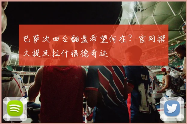 巴萨次回合翻盘希望何在？官网撰文提及拉什福德奇迹