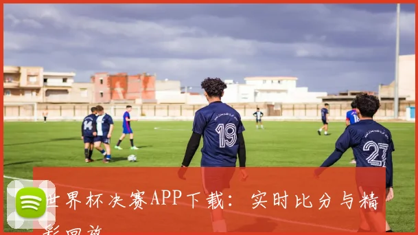 世界杯决赛APP下载:实时比分与精彩回放